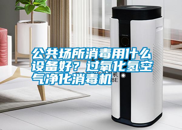 公共場所消毒用什么設(shè)備好？過氧化氫空氣凈化消毒機(jī)