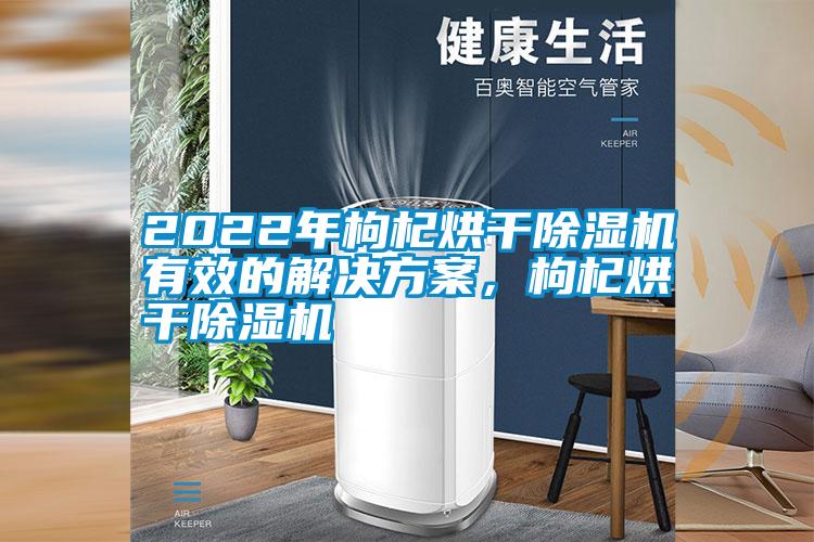 2022年枸杞烘干除濕機有效的解決方案，枸杞烘干除濕機
