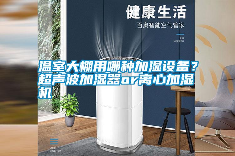 溫室大棚用哪種加濕設(shè)備？超聲波加濕器or離心加濕機(jī)