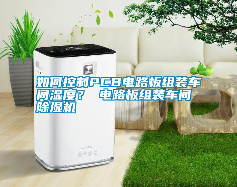 如何控制PCB電路板組裝車間濕度？ 電路板組裝車間除濕機