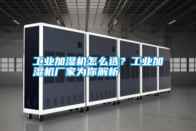 工業(yè)加濕機(jī)怎么選？工業(yè)加濕機(jī)廠家為你解析