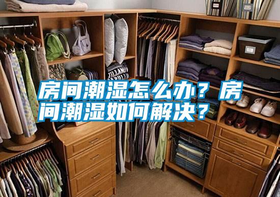 房間潮濕怎么辦？房間潮濕如何解決？