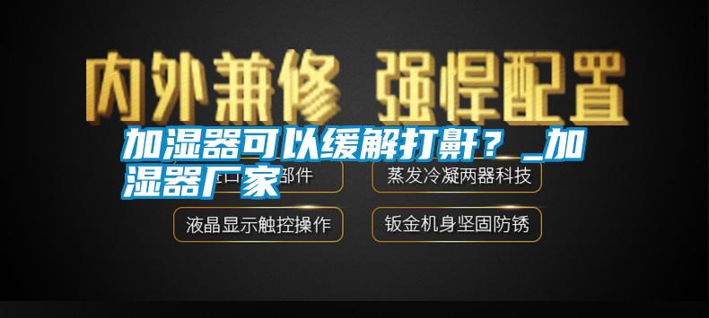 加濕器可以緩解打鼾？_加濕器廠家