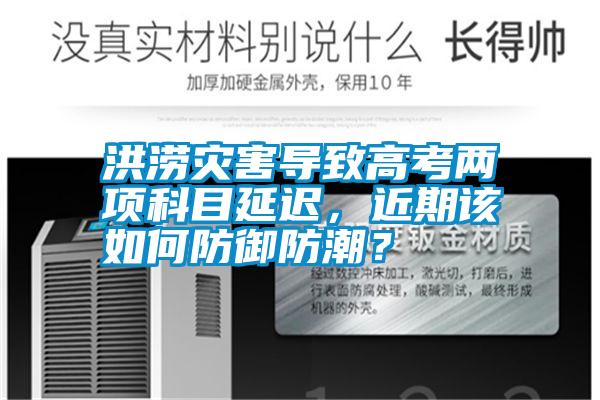 洪澇災害導致高考兩項科目延遲，近期該如何防御防潮？