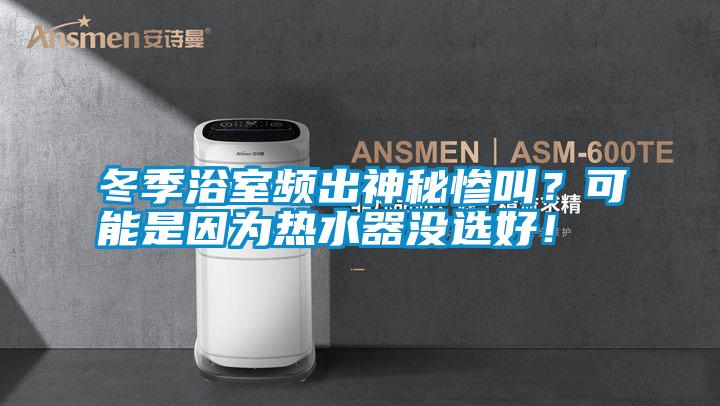 冬季浴室頻出神秘慘叫？可能是因為熱水器沒選好！