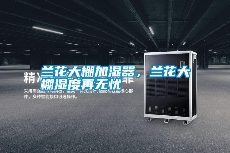 蘭花大棚加濕器，蘭花大棚濕度再無憂