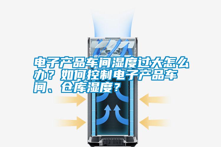 電子產(chǎn)品車間濕度過大怎么辦？如何控制電子產(chǎn)品車間、倉庫濕度？