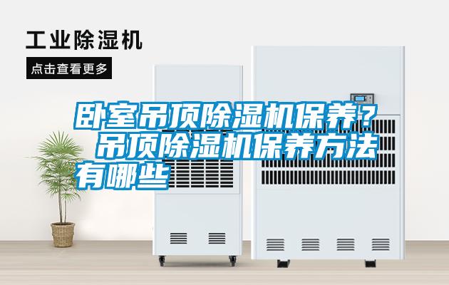臥室吊頂除濕機(jī)保養(yǎng)？ 吊頂除濕機(jī)保養(yǎng)方法有哪些