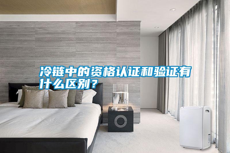 冷鏈中的資格認證和驗證有什么區(qū)別？