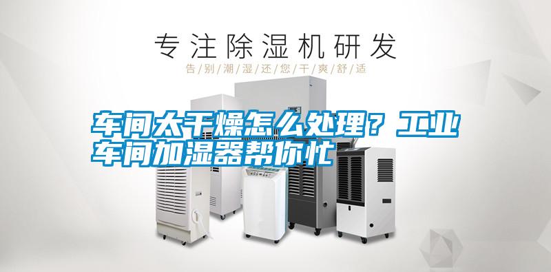 車間太干燥怎么處理？工業(yè)車間加濕器幫你忙