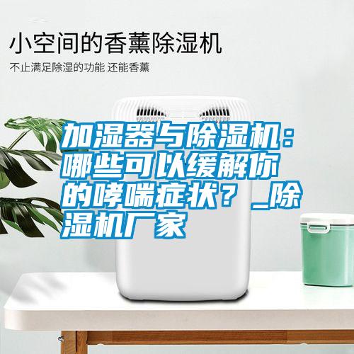 加濕器與除濕機(jī)：哪些可以緩解你的哮喘癥狀？_除濕機(jī)廠家