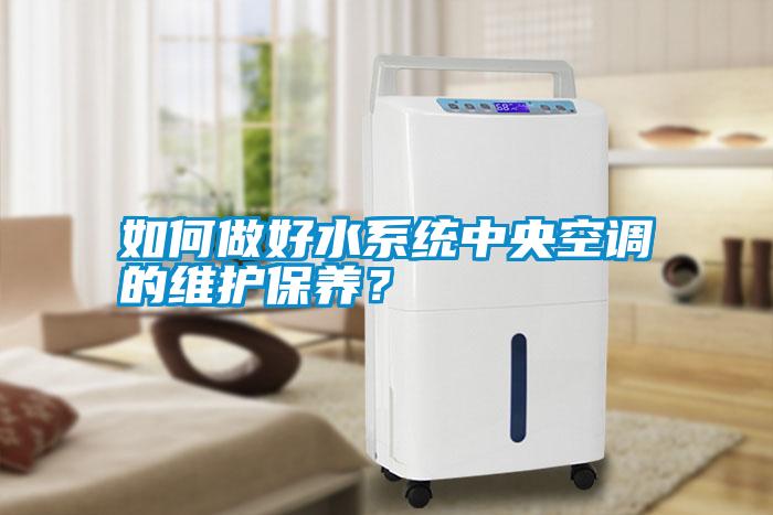 如何做好水系統(tǒng)中央空調的維護保養(yǎng)？