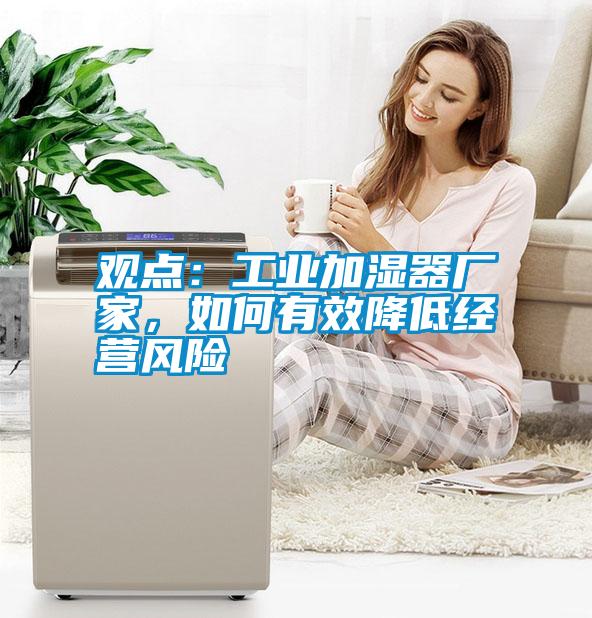 觀點(diǎn)：工業(yè)加濕器廠家，如何有效降低經(jīng)營風(fēng)險(xiǎn)