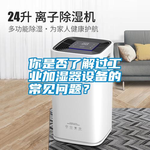 你是否了解過工業(yè)加濕器設備的常見問題？