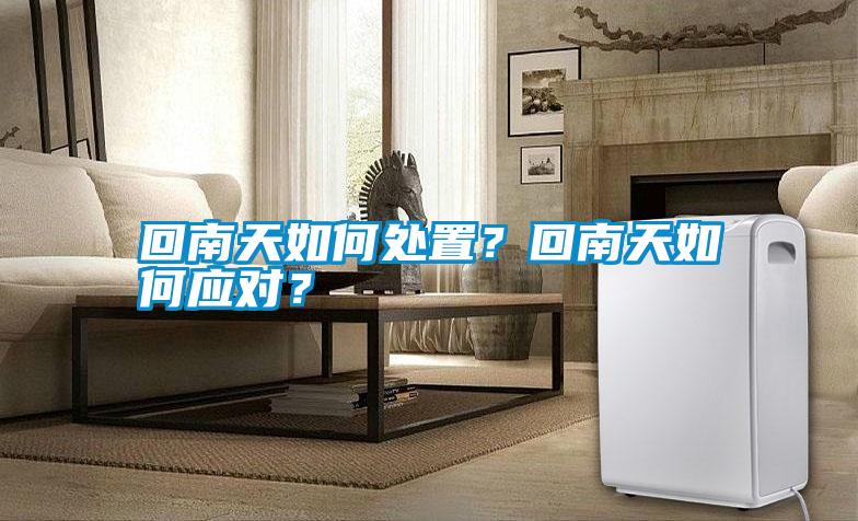 回南天如何處置？回南天如何應(yīng)對？