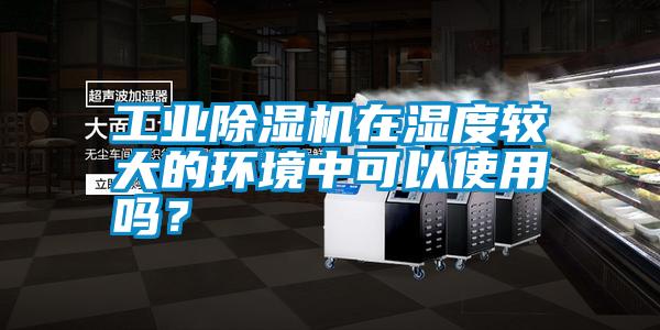 工業(yè)除濕機(jī)在濕度較大的環(huán)境中可以使用嗎？