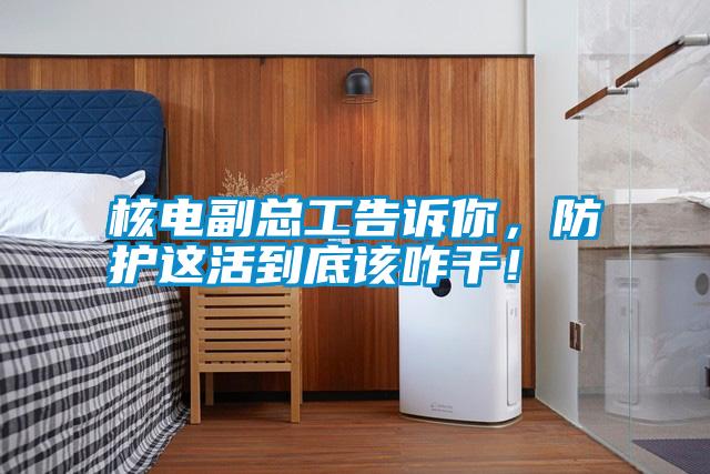 核電副總工告訴你，防護這活到底該咋干！