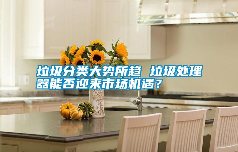 垃圾分類大勢所趨 垃圾處理器能否迎來市場機(jī)遇？
