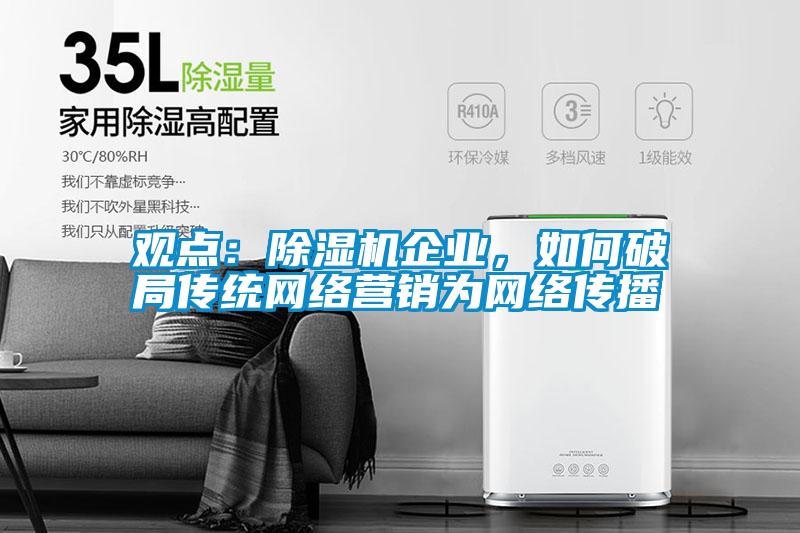 觀點(diǎn)：除濕機(jī)企業(yè)，如何破局傳統(tǒng)網(wǎng)絡(luò)營(yíng)銷為網(wǎng)絡(luò)傳播