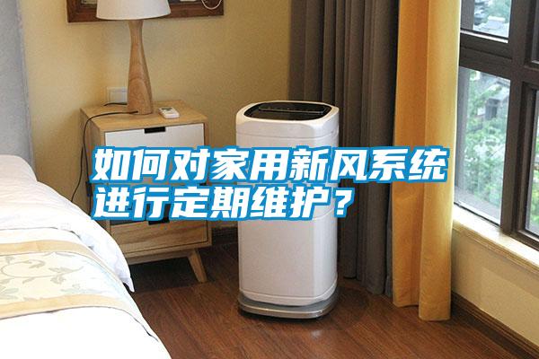 如何對(duì)家用新風(fēng)系統(tǒng)進(jìn)行定期維護(hù)？