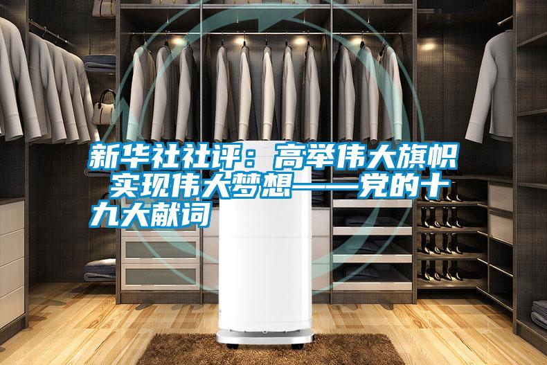 新華社社評：高舉偉大旗幟 實現(xiàn)偉大夢想——黨的十九大獻(xiàn)詞