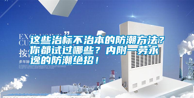 這些治標(biāo)不治本的防潮方法？你都試過哪些？內(nèi)附一勞永逸的防潮絕招！