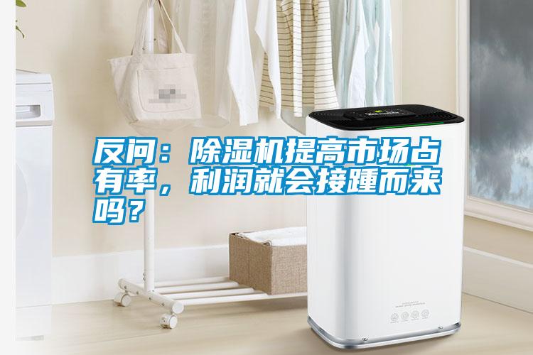 反問：除濕機(jī)提高市場占有率，利潤就會(huì)接踵而來嗎？