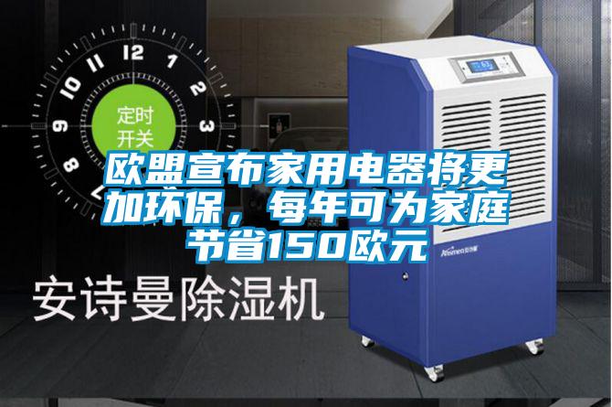 歐盟宣布家用電器將更加環(huán)保，每年可為家庭節(jié)省150歐元