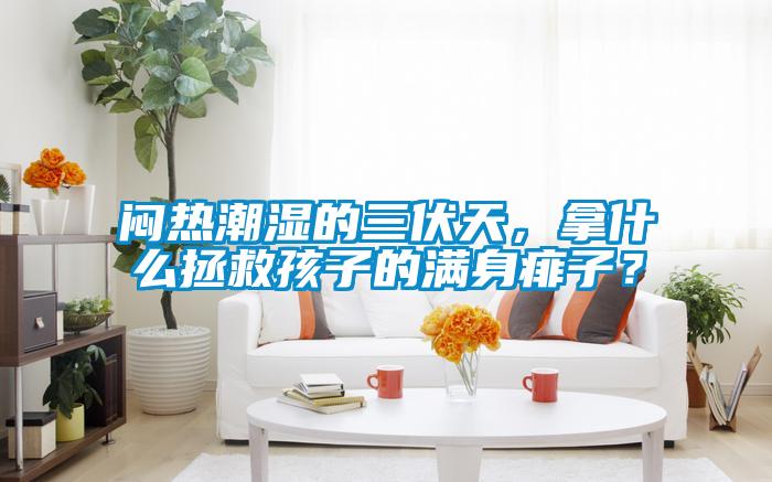 悶熱潮濕的三伏天，拿什么拯救孩子的滿身痱子？
