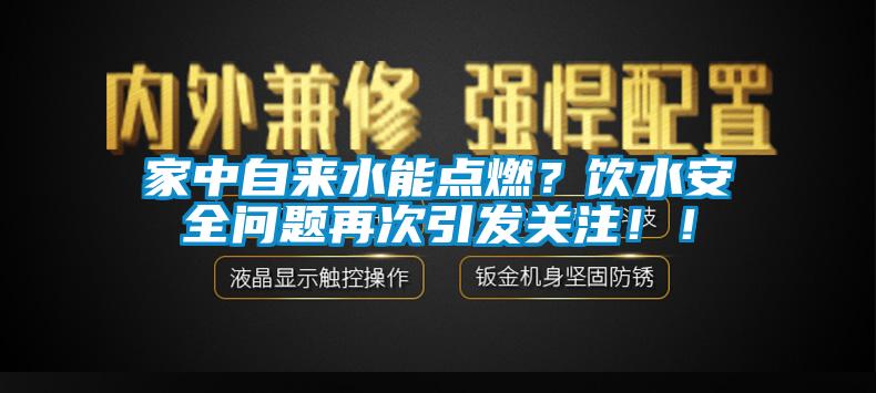 家中自來水能點燃？飲水安全問題再次引發(fā)關(guān)注??！