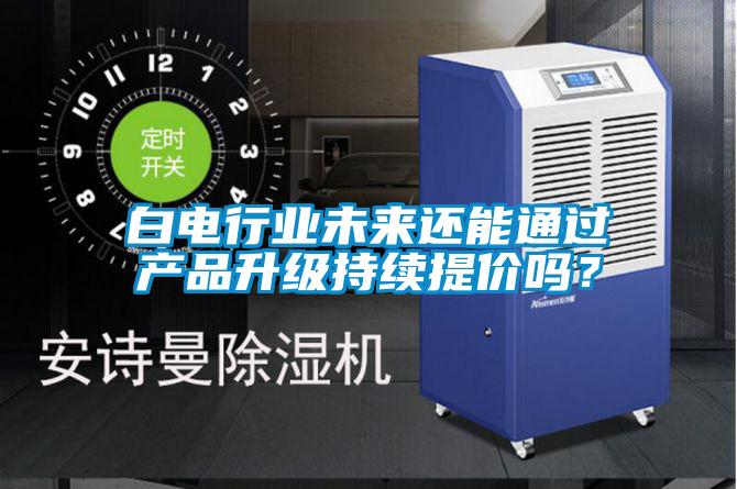 白電行業(yè)未來還能通過產(chǎn)品升級持續(xù)提價嗎？
