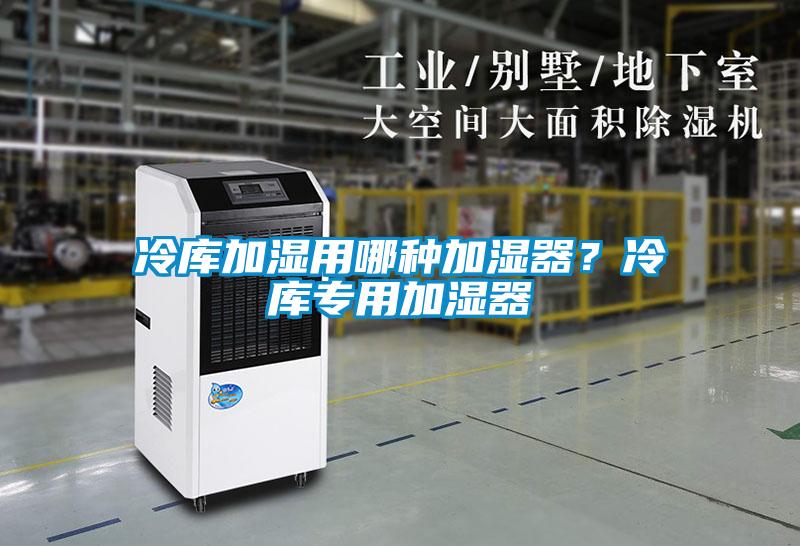 冷庫加濕用哪種加濕器？冷庫專用加濕器