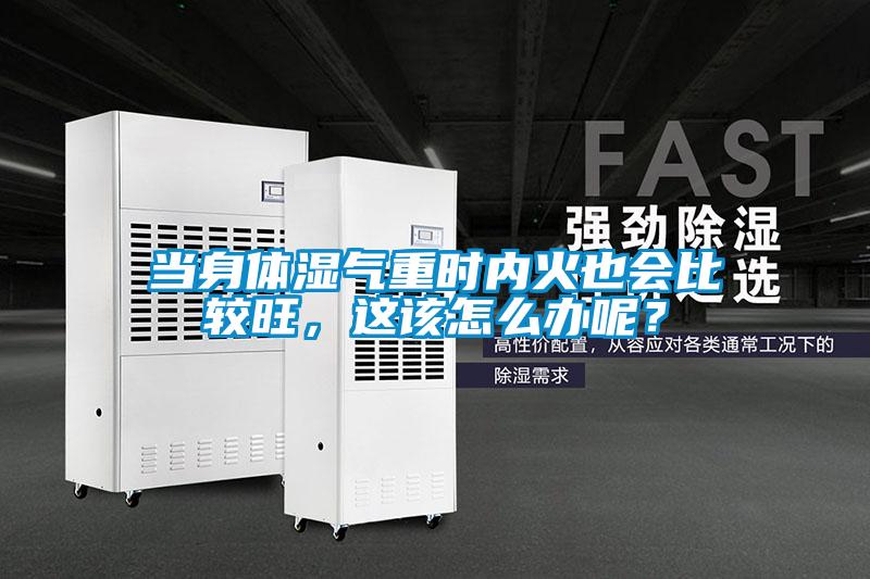 當(dāng)身體濕氣重時內(nèi)火也會比較旺，這該怎么辦呢？