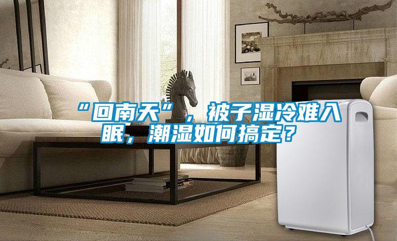 “回南天”，被子濕冷難入眠，潮濕如何搞定？