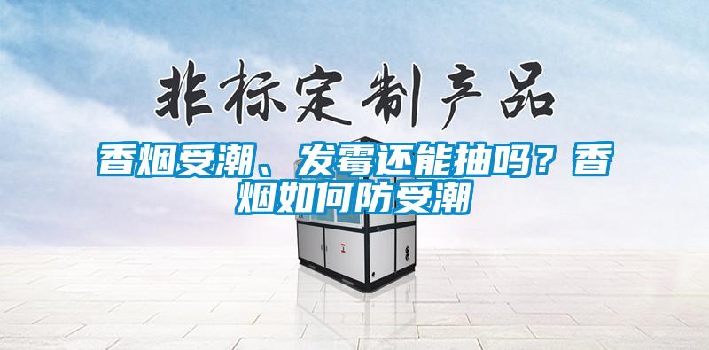 香煙受潮、發(fā)霉還能抽嗎？香煙如何防受潮