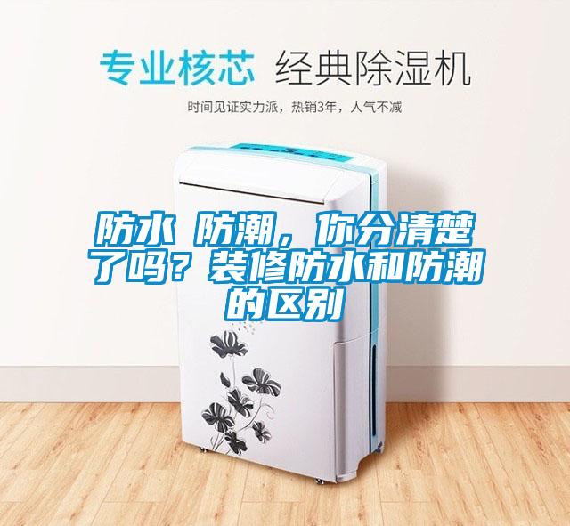 防水≠防潮，你分清楚了嗎？裝修防水和防潮的區(qū)別