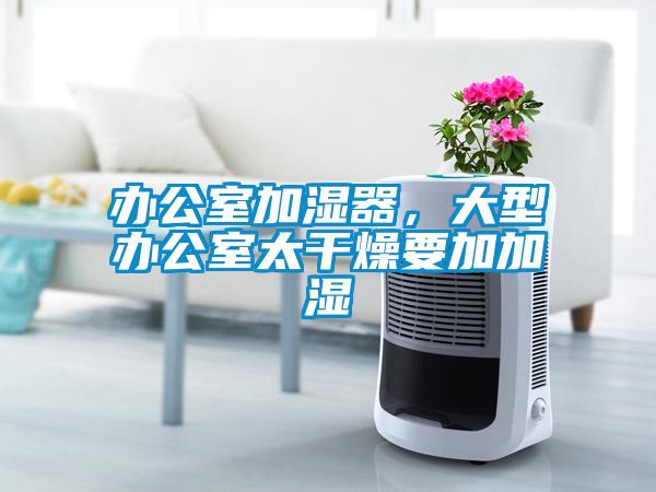 辦公室加濕器，大型辦公室太干燥要加加濕