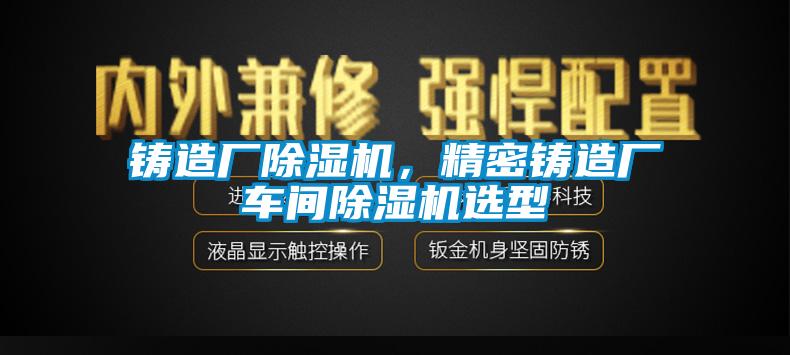 鑄造廠除濕機(jī)，精密鑄造廠車(chē)間除濕機(jī)選型