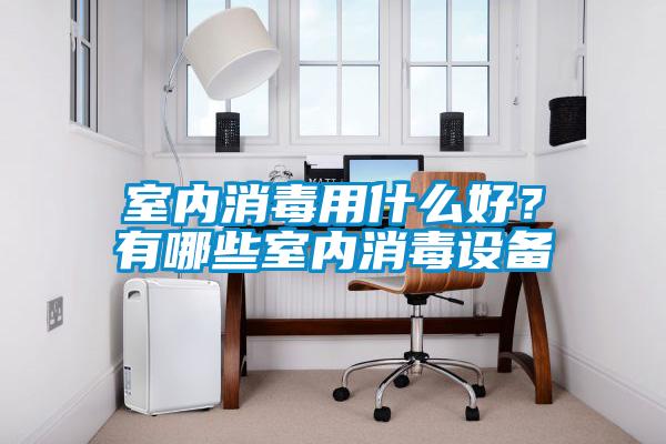 室內(nèi)消毒用什么好？有哪些室內(nèi)消毒設(shè)備