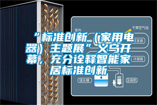 “標(biāo)準(zhǔn)創(chuàng)新（家用電器）主題展”義烏開幕，充分詮釋智能家居標(biāo)準(zhǔn)創(chuàng)新