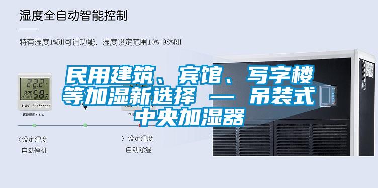 民用建筑、賓館、寫字樓等加濕新選擇 — 吊裝式中央加濕器