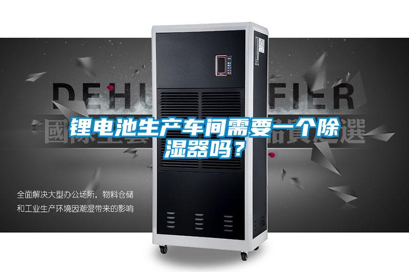 鋰電池生產(chǎn)車間需要一個除濕器嗎？