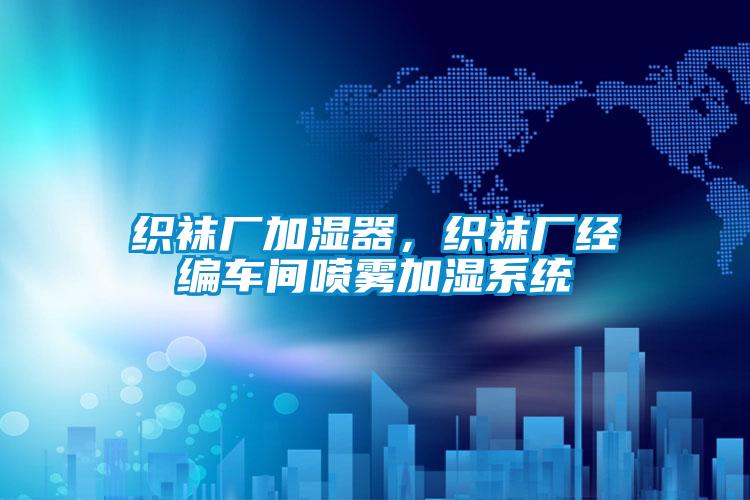 織襪廠加濕器，織襪廠經(jīng)編車間噴霧加濕系統(tǒng)