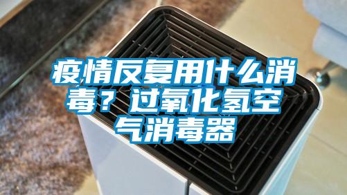 疫情反復用什么消毒？過氧化氫空氣消毒器