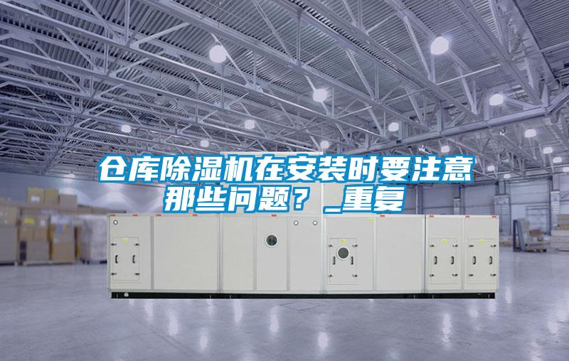 倉庫除濕機(jī)在安裝時(shí)要注意那些問題？_重復(fù)