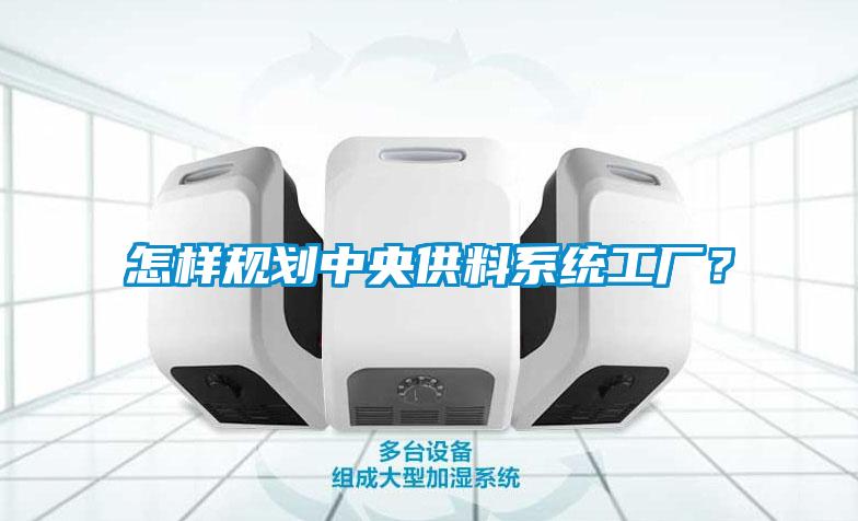 怎樣規(guī)劃中央供料系統(tǒng)工廠？
