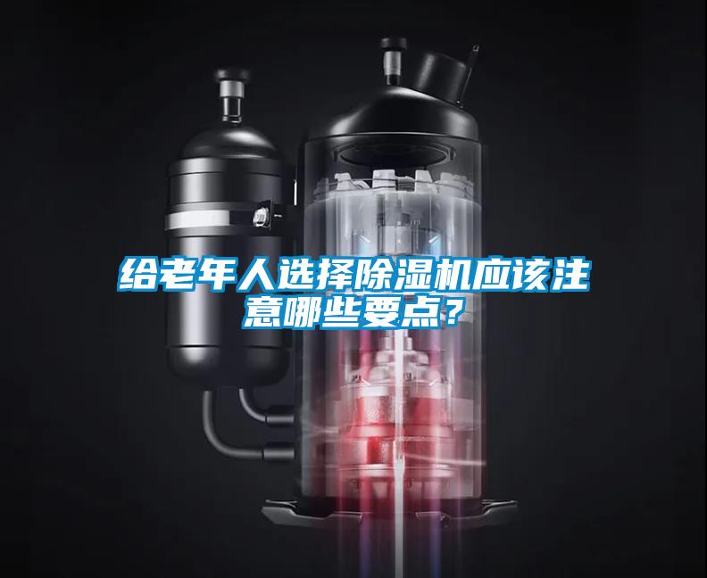 給老年人選擇除濕機(jī)應(yīng)該注意哪些要點(diǎn)？