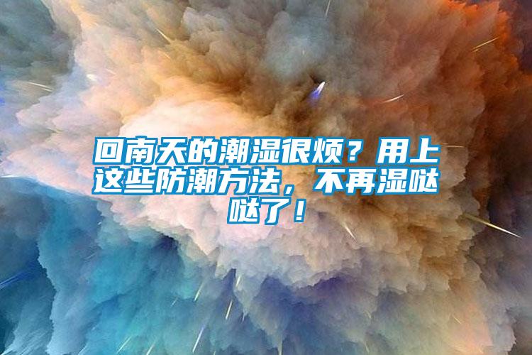 回南天的潮濕很煩？用上這些防潮方法，不再濕噠噠了！