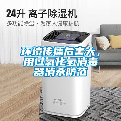 環(huán)境傳播危害大，用過氧化氫消毒器消殺防范