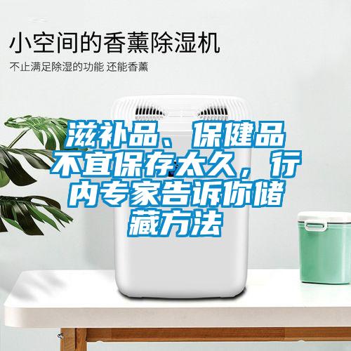 滋補(bǔ)品、保健品不宜保存太久，行內(nèi)專(zhuān)家告訴你儲(chǔ)藏方法